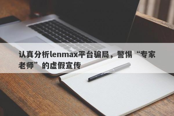 认真分析lenmax平台骗局，警惕“专家老师”的虚假宣传-第1张图片-要懂汇