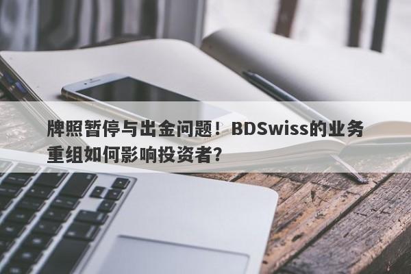 牌照暂停与出金问题！BDSwiss的业务重组如何影响投资者？-第1张图片-要懂汇