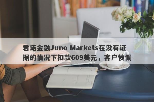 君诺金融Juno Markets在没有证据的情况下扣款609美元，客户愤慨-第1张图片-要懂汇