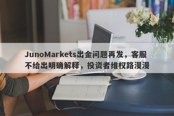 JunoMarkets出金问题再发，客服不给出明确解释，投资者维权路漫漫-第1张图片-要懂汇