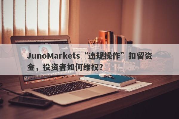 JunoMarkets“违规操作”扣留资金，投资者如何维权？-第1张图片-要懂汇