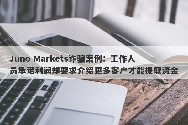 Juno Markets诈骗案例：工作人员承诺利润却要求介绍更多客户才能提取资金-第1张图片-要懂汇