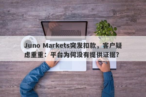 Juno Markets突发扣款，客户疑虑重重：平台为何没有提供证据？-第1张图片-要懂汇