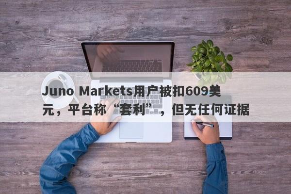 Juno Markets用户被扣609美元，平台称“套利”，但无任何证据-第1张图片-要懂汇