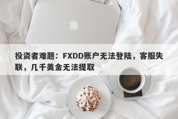 投资者难题：FXDD账户无法登陆，客服失联，几千美金无法提取-第1张图片-要懂汇