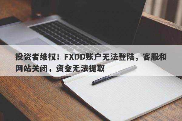 投资者维权！FXDD账户无法登陆，客服和网站关闭，资金无法提取-第1张图片-要懂汇