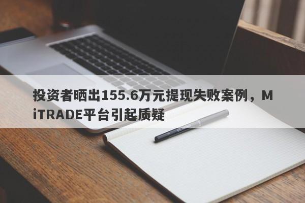 投资者晒出155.6万元提现失败案例，MiTRADE平台引起质疑-第1张图片-要懂汇