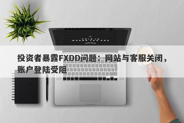 投资者暴露FXDD问题：网站与客服关闭，账户登陆受阻-第1张图片-要懂汇