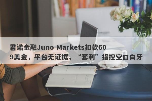 君诺金融Juno Markets扣款609美金，平台无证据，“套利”指控空口白牙-第1张图片-要懂汇