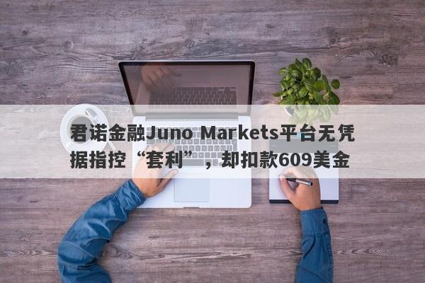 君诺金融Juno Markets平台无凭据指控“套利”，却扣款609美金-第1张图片-要懂汇