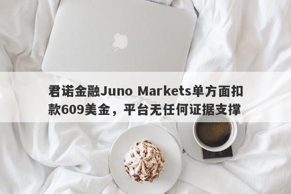 君诺金融Juno Markets单方面扣款609美金，平台无任何证据支撑-第1张图片-要懂汇