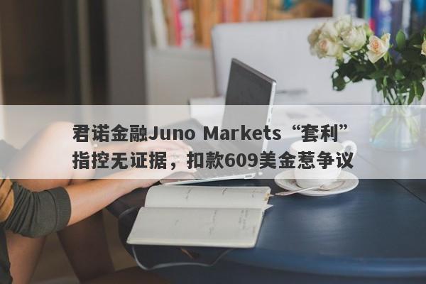 君诺金融Juno Markets“套利”指控无证据，扣款609美金惹争议-第1张图片-要懂汇