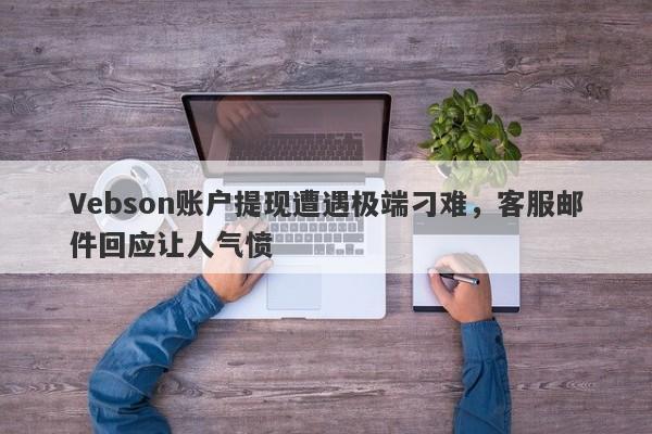 Vebson账户提现遭遇极端刁难，客服邮件回应让人气愤-第1张图片-要懂汇