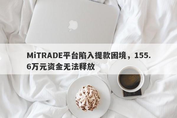 MiTRADE平台陷入提款困境，155.6万元资金无法释放-第1张图片-要懂汇