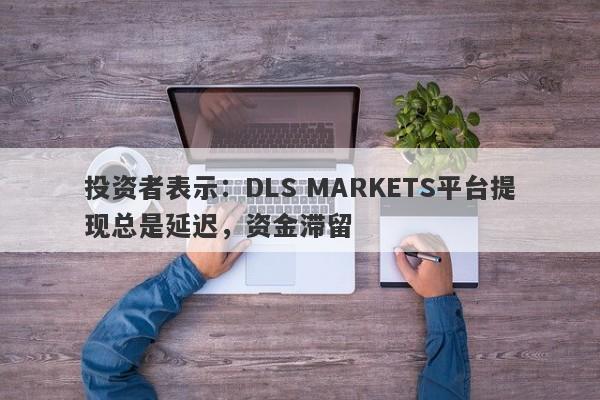 投资者表示：DLS MARKETS平台提现总是延迟，资金滞留-第1张图片-要懂汇