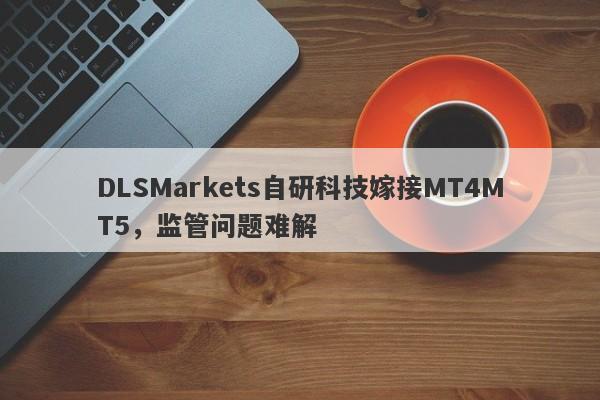 DLSMarkets自研科技嫁接MT4MT5，监管问题难解-第1张图片-要懂汇