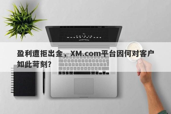 盈利遭拒出金，XM.com平台因何对客户如此苛刻？-第1张图片-要懂汇