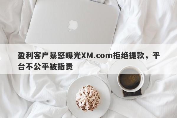 盈利客户暴怒曝光XM.com拒绝提款，平台不公平被指责-第1张图片-要懂汇