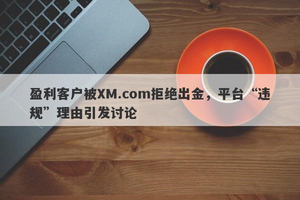 盈利客户被XM.com拒绝出金，平台“违规”理由引发讨论-第1张图片-要懂汇