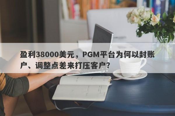 盈利38000美元，PGM平台为何以封账户、调整点差来打压客户？-第1张图片-要懂汇