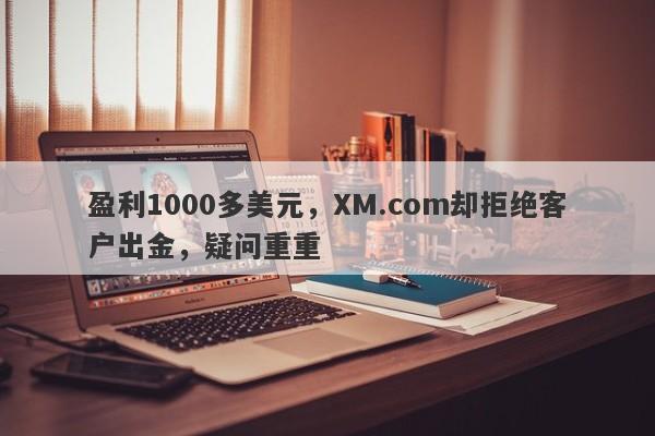 盈利1000多美元，XM.com却拒绝客户出金，疑问重重-第1张图片-要懂汇