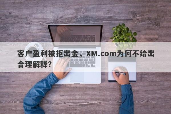 客户盈利被拒出金，XM.com为何不给出合理解释？-第1张图片-要懂汇