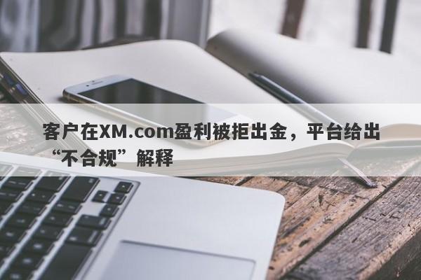 客户在XM.com盈利被拒出金，平台给出“不合规”解释-第1张图片-要懂汇