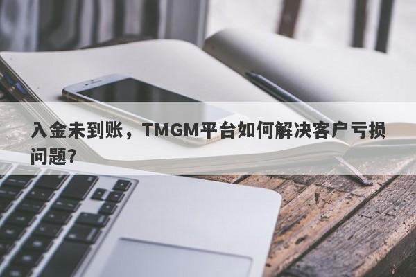 入金未到账，TMGM平台如何解决客户亏损问题？-第1张图片-要懂汇