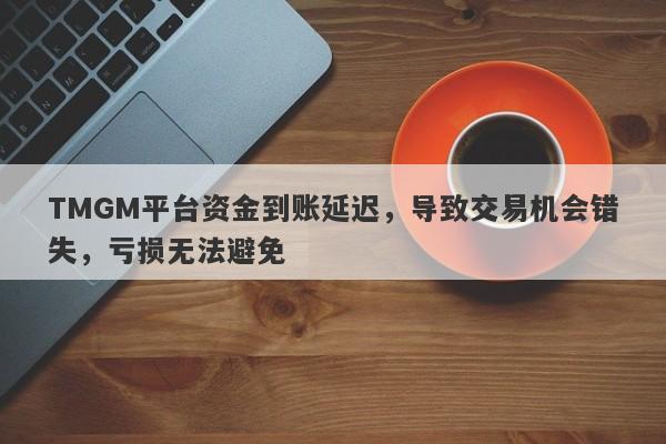 TMGM平台资金到账延迟，导致交易机会错失，亏损无法避免-第1张图片-要懂汇