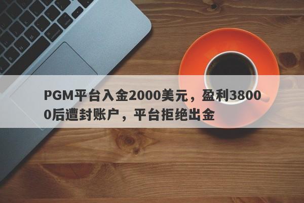 PGM平台入金2000美元，盈利38000后遭封账户，平台拒绝出金-第1张图片-要懂汇