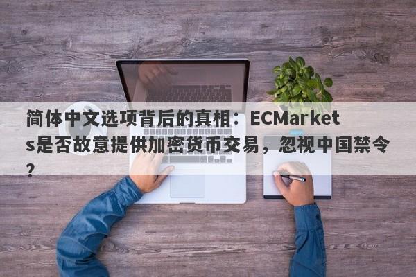 简体中文选项背后的真相：ECMarkets是否故意提供加密货币交易，忽视中国禁令？-第1张图片-要懂汇