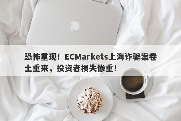 恐怖重现！ECMarkets上海诈骗案卷土重来，投资者损失惨重！-第1张图片-要懂汇