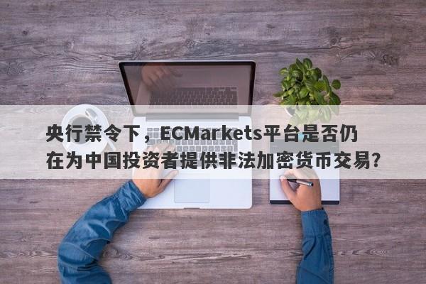 央行禁令下，ECMarkets平台是否仍在为中国投资者提供非法加密货币交易？-第1张图片-要懂汇