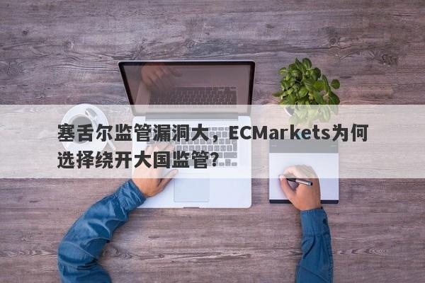 塞舌尔监管漏洞大，ECMarkets为何选择绕开大国监管？-第1张图片-要懂汇