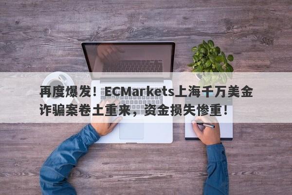 再度爆发！ECMarkets上海千万美金诈骗案卷土重来，资金损失惨重！-第1张图片-要懂汇