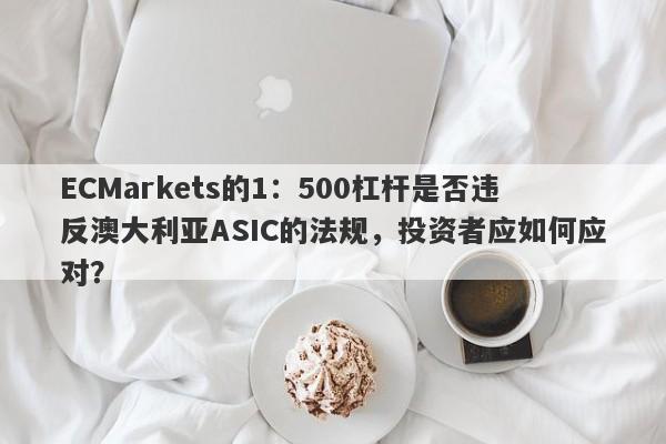 ECMarkets的1：500杠杆是否违反澳大利亚ASIC的法规，投资者应如何应对？-第1张图片-要懂汇