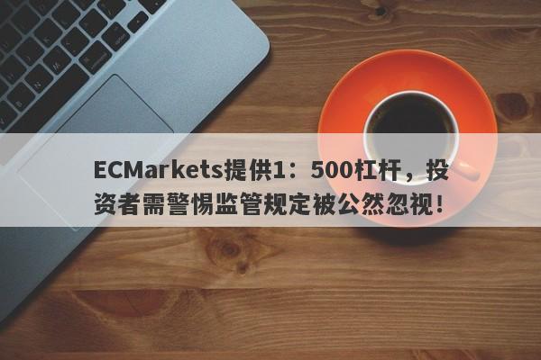 ECMarkets提供1：500杠杆，投资者需警惕监管规定被公然忽视！-第1张图片-要懂汇