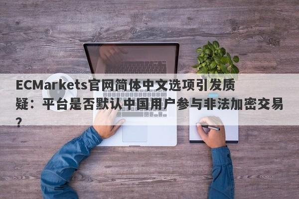 ECMarkets官网简体中文选项引发质疑：平台是否默认中国用户参与非法加密交易？-第1张图片-要懂汇