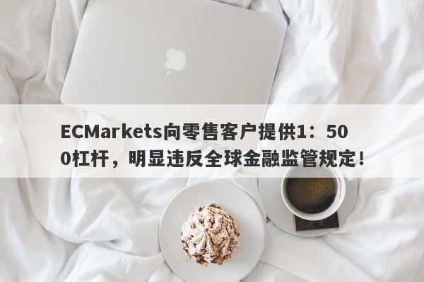 ECMarkets向零售客户提供1：500杠杆，明显违反全球金融监管规定！-第1张图片-要懂汇