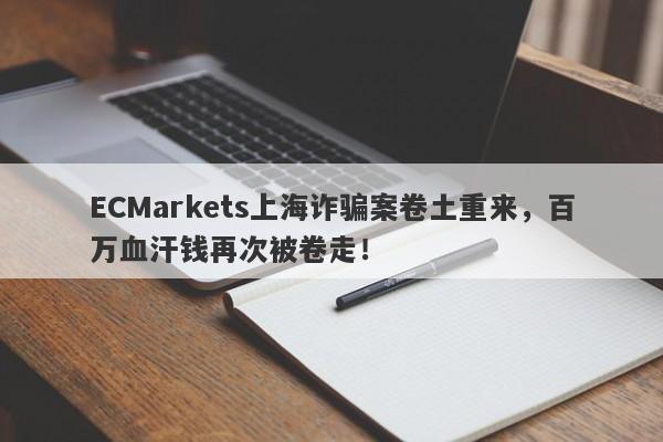 ECMarkets上海诈骗案卷土重来，百万血汗钱再次被卷走！-第1张图片-要懂汇