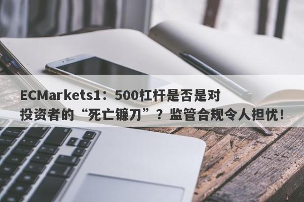 ECMarkets1：500杠杆是否是对投资者的“死亡镰刀”？监管合规令人担忧！-第1张图片-要懂汇