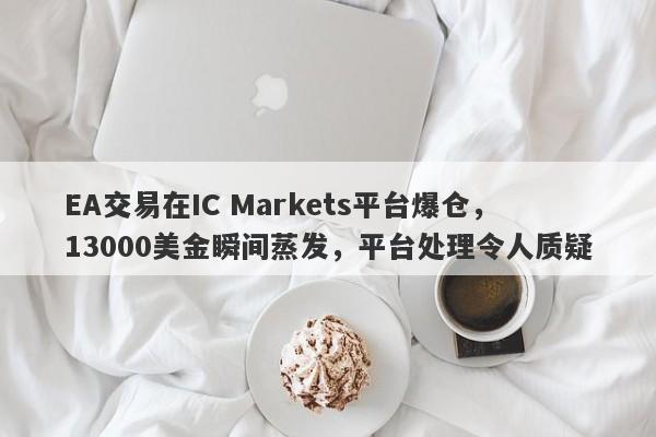 EA交易在IC Markets平台爆仓，13000美金瞬间蒸发，平台处理令人质疑-第1张图片-要懂汇