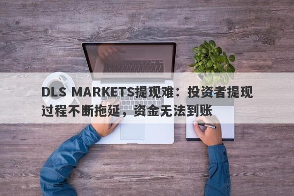 DLS MARKETS提现难：投资者提现过程不断拖延，资金无法到账-第1张图片-要懂汇