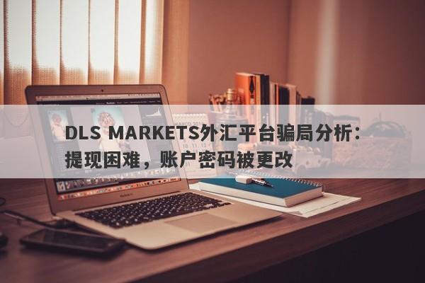 DLS MARKETS外汇平台骗局分析：提现困难，账户密码被更改-第1张图片-要懂汇