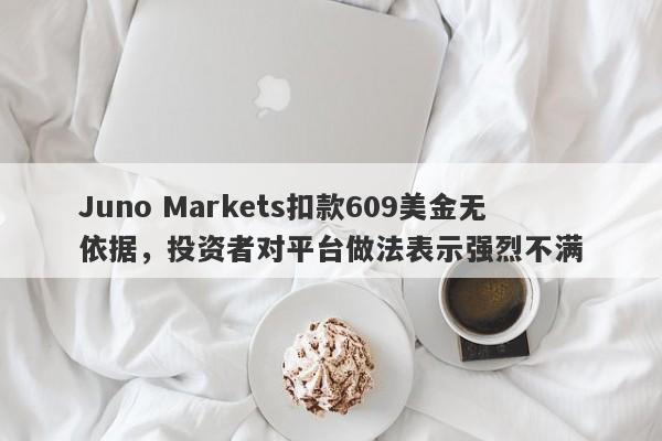 Juno Markets扣款609美金无依据，投资者对平台做法表示强烈不满-第1张图片-要懂汇