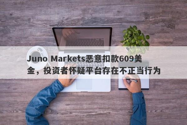 Juno Markets恶意扣款609美金，投资者怀疑平台存在不正当行为-第1张图片-要懂汇