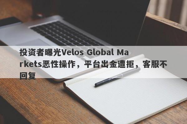 投资者曝光Velos Global Markets恶性操作，平台出金遭拒，客服不回复-第1张图片-要懂汇