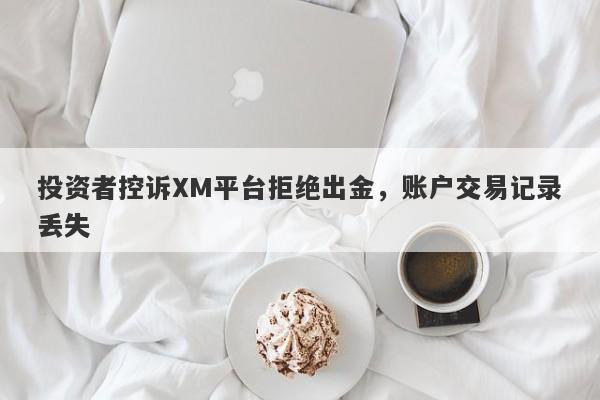 投资者控诉XM平台拒绝出金，账户交易记录丢失-第1张图片-要懂汇