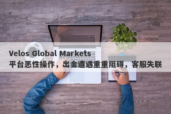 Velos Global Markets平台恶性操作，出金遭遇重重阻碍，客服失联-第1张图片-要懂汇