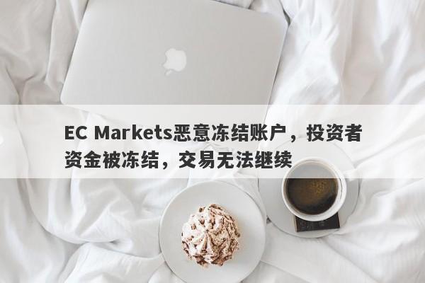 EC Markets恶意冻结账户，投资者资金被冻结，交易无法继续-第1张图片-要懂汇